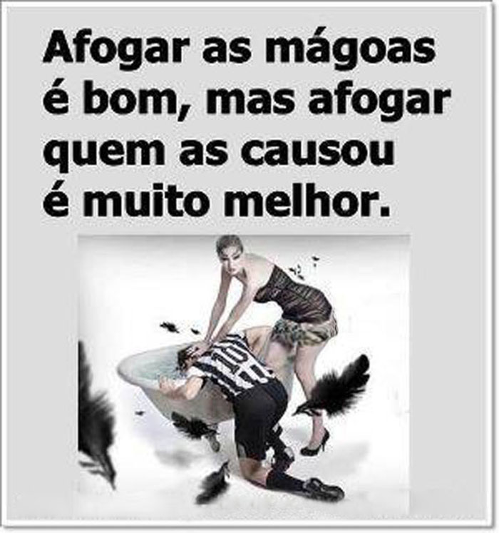 Afogar as mágoas é bom, 
mas afogar quem as causou é muito melhor