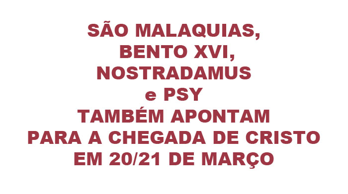 SÃO MALAQUIAS e BENTO XVI, e NOSTRADAMUS e PSY TAMBÉM APONTAM PARA A CHEGADA DE CRISTO EM 20/21 DE MARÇO