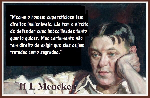"Mesmo o homem supersticioso tem direitos inalienáveis. Ele tem o direito de defender suas imbecilidades tanto quanto quiser. Mas certamente não tem o direito de exigir que elas sejam tratadas como sagradas"
Henry Louis Mencken