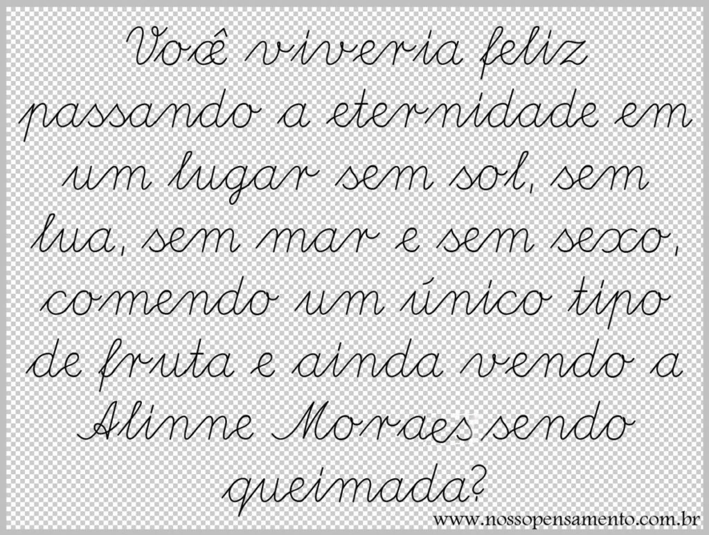 "Você viveria feliz passando a eternidade em um lugar sem sol, sem lua, sem mar e sem sexo, comendo um único tipo de fruta e ainda vendo a Alinne Moraes sendo queimada?"