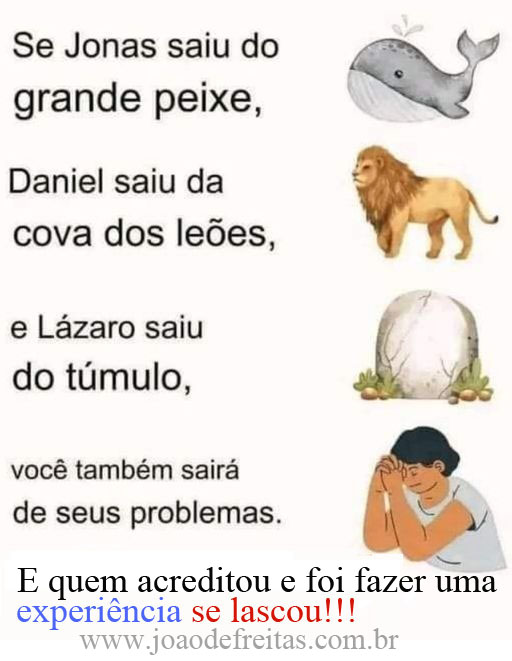 "Se Jonas saiu do grande peixe,
Daniel saiu da cova dos leões,
e Lázaro saiu do túmulo,
você também sairá de seus problemas."
Quem acreditou e foi fazer uma experiência se lascou!!!