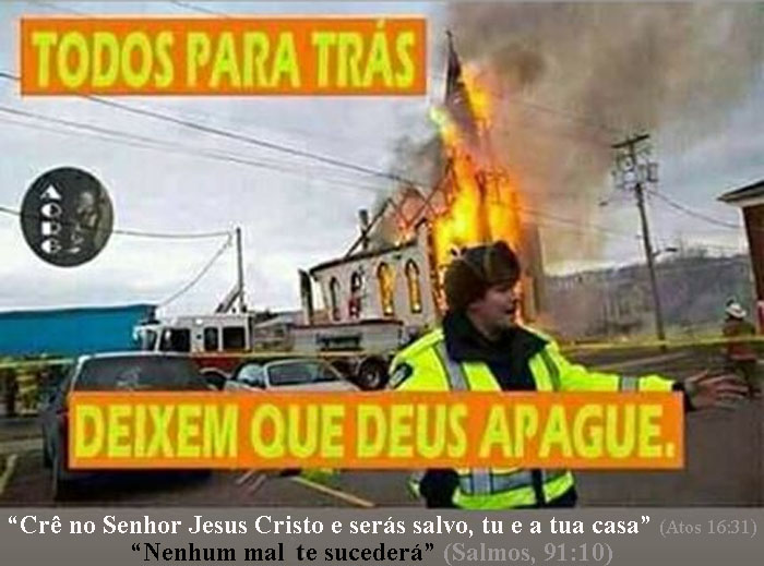 Todos para trás!
Deixem que deus apague.
Pois o mensageiro dele disse:
"Crê no Senhor Jesus Cristo e serás salvo, tu e a tua casa".
E ele disse: "Nenhum mal te sucederá."