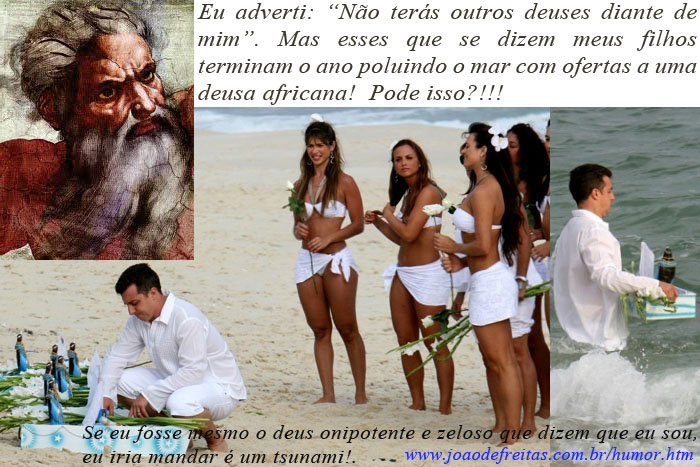 "Eu adverti: 'Não terás outros deuses diante de mim'.  Mas esses que se dizem meus filhos terminam o ano poluindo o mar com ofertas a uma deusa africana! Pode isso?!!!  Se eu fosse mesmo o deus onipotente e zeloso que dizem que eu sou, eu iria mandar é um tsunami!"