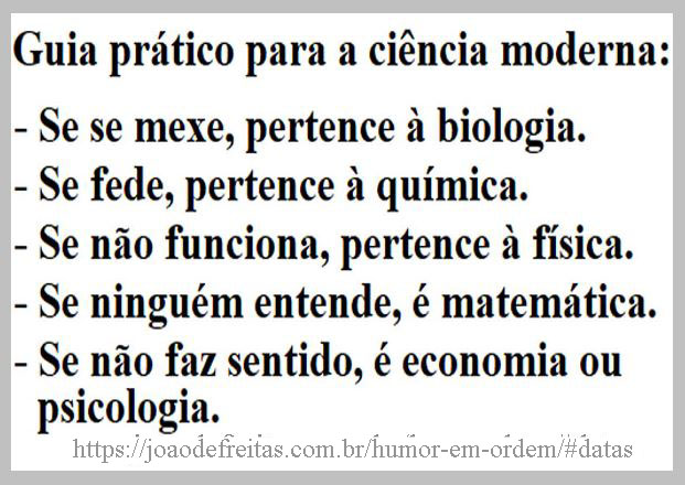 Guia prático para a ciência moderna: - Se se mexe, pertence à biologia.- Se fede, pertence à química.- Se não funciona, pertence à física.- Se ninguém entende, é matemática.- Se não faz sentido, é economia ou psicologia.
