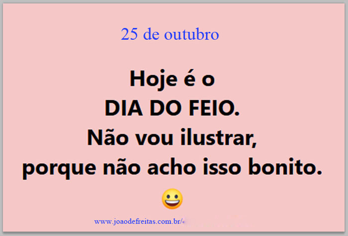 Hoje é o DIA DO FEIO. Não vou ilustrar, porque não acho isso bonito.