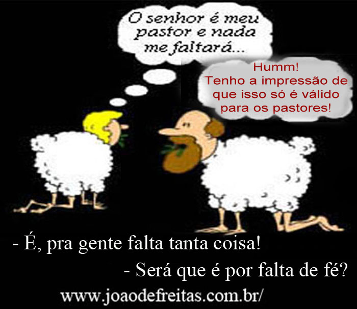 O senhor é meu pastor e nada me faltará ..,
- Hummmm!
Tenho a impressão que que isso só é válido para os pastores!
Pois, para nós estão faltando muitas coisas, né?
- Será que é por falta de fé?