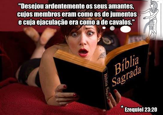 "Desejou ardentemente os seus amantes, cujos membros eram como os de jumentos e cuja ejaculação era coo a de cavalos" (Ezequiel, 23: 20)