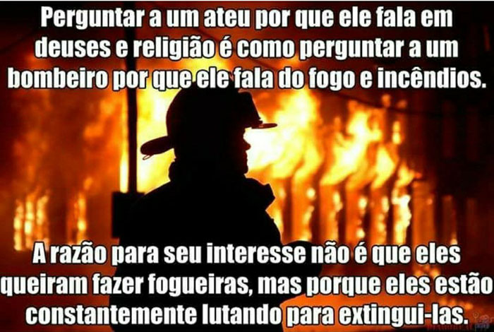 Constantemente vemos nas redes sociais religiosos questionando por que ateus falam tanto eu deus e religião.
Já perguntou a um bombeiro por que ele fala tanto em fogo incêndio?
E já pensou em perguntar a um médico por que eles falam tanto em vírus, bactérias, toxinas ... e em doenças?
Com essa comparação, espero que venham a entender.