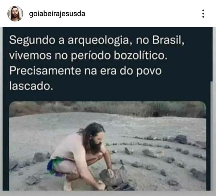 Segundo a arqueologia, no Brasil, vivemos no período bolsolítico, precisamente na "era do povo lascado."