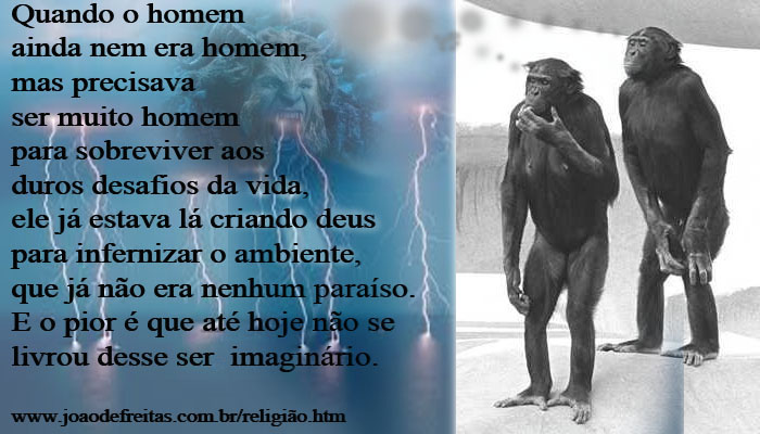 Quando o homem ainda nem era homem, mas precisava ser muito homem para sobreviver aos duros desafios da vida, ele já estava lá criando deus para infernizar o ambiente, que já não era nenhum paraíso.  E o pior é que até hoje não se livrou desse ser imaginário.