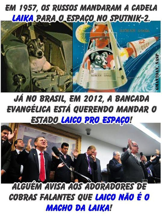 Em 1957 os russos mandaram a cadela Laika para o espaço no sputnik-2. 
Já no Brasil, em 2012, a bancada evangélica está querendo mandar o estado laico para o espaço.

Alguém avise aos adoradores de cobras falantes que laico não é o macho da laika!