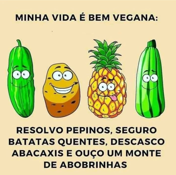 Minha vida é bem vegana:
resolvo pepinos, seguro batas quentes, descasco abacaxis e ouço um monte de abobrinhas.  rs