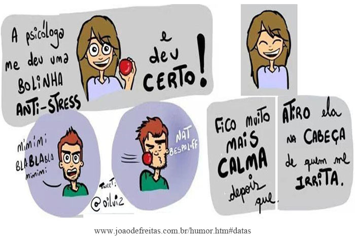 - A psicóloga me deu uma bolinha anti-stress e deu certo!!
- Mimimi, bla,bla,bla, mimimi...
- Fico muito mais calma depois que 
atiro ela na cabeça de quem me irrita.