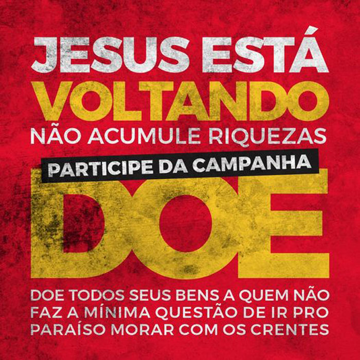 Jesus está voltando.
Não acumule riquezas,
participe da campanha DOE.
Doe todos os seus bens a quem não faz a mínima questão de ir pro paraíso morar com os crentes.