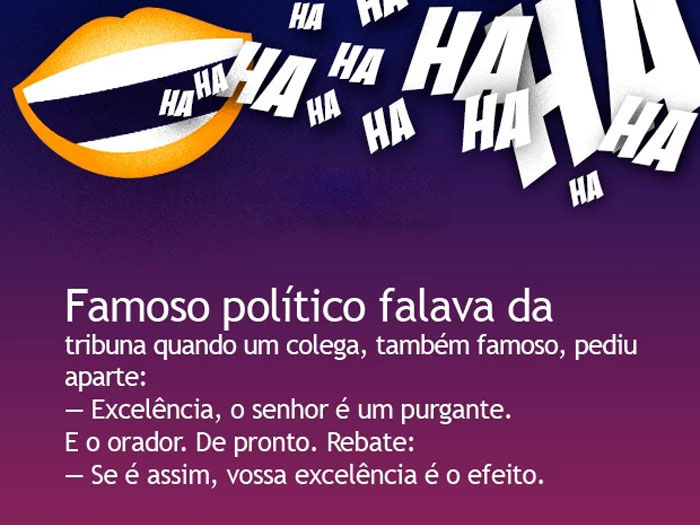 Famoso político falava da tribuna quando um colega, também famoso, pediu aparte: 
- Excelência, o senhor é um purgante.  
E o orador, de pronto, rebate: 
- Se é assim, vossa excelência é o efeito.