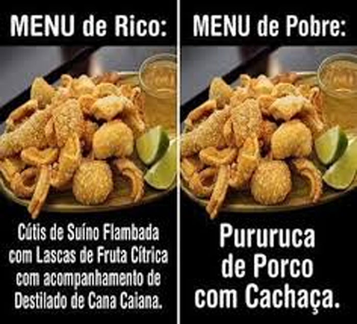 Menu de rico: Cútis de suíno flambada, com lascas de de fruta cítrica, com acompanhamento de destilado de cana.

Menu de pobre: Pururuca de porco com cachaça.