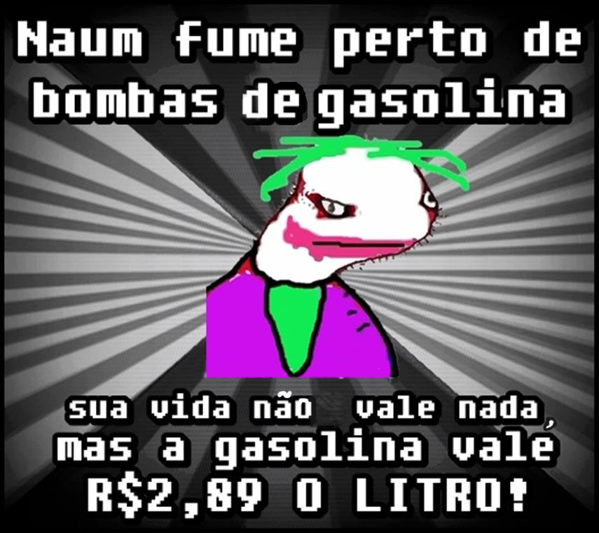 Não fume perto da bomba de gasolina.  Sua vida não vale nada, mas a gasolina vale 2,89 o litro!     Se não dá valor à sua vida, respeite o posto de gasolina"
