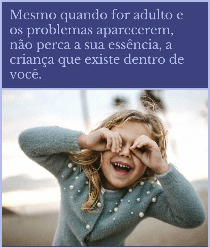 Mesmo quando for adulto e os problemas aparecerem, não perca a sua essência, a criança que existe dentro de você.