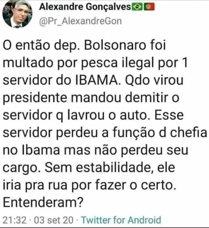 O então deputado Bolsonaro foi multado por pesca ilegal por um servidor do IBAMA. Quando virou presidente, mandou demitir o servidor que lavou o auto. Esse servidor perdeu a função de chefe no Ibama mas não perdeu seu cargo. Sem estabildiade, ele iria pra a rua por fazer o certo. Entenderam?