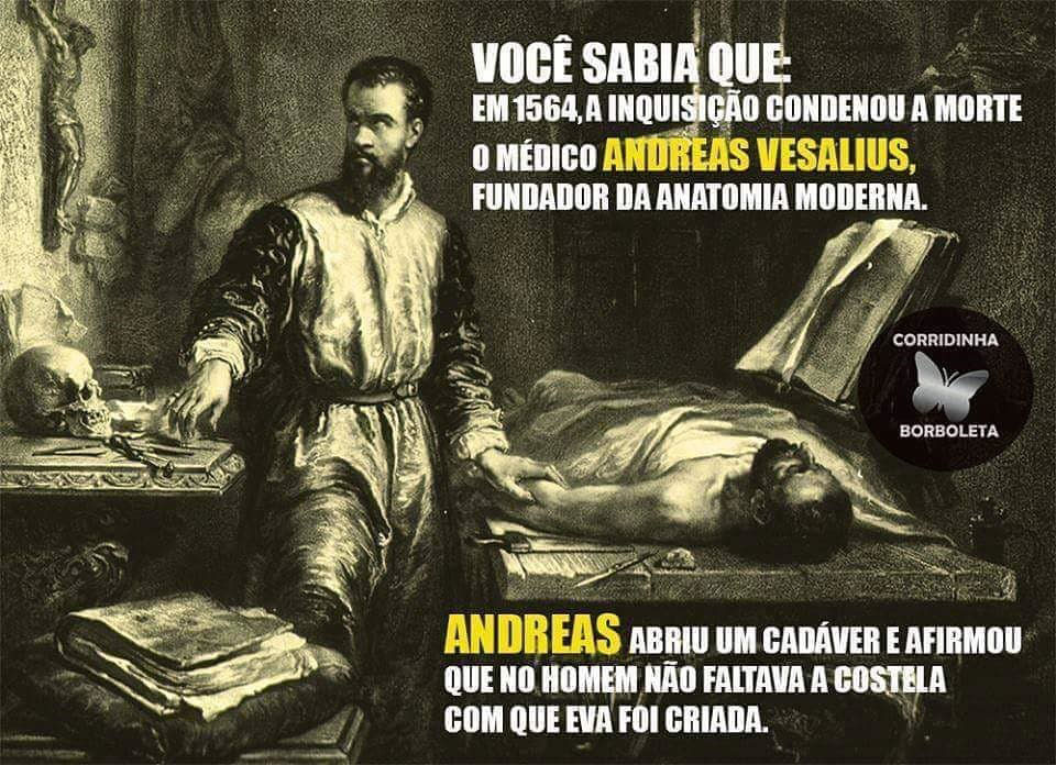 Você sabia que, em 1564, a inquisição condenou à morte o médico Andreas Vesalius, fundador da anatomia moderna? Andreas abriu um cadáver e afirmou que no homem não faltava a costela com que Eva foi criada.