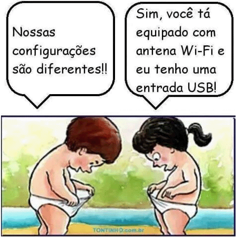 - "Nossas configurações são diferentes!"
- Sim, você tá equipado com antena wi-fi e eu tenho uma entrada USB!"