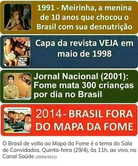 1991: criança desnutrida choca o Brasil - 1998: Revista Veja mostra a miséria - 2001: fome mata 300 crianças por dia no Brasil - 2014: Brasil fora do mapa da fome -  2021: o Brasil volta ao mapa da fome.