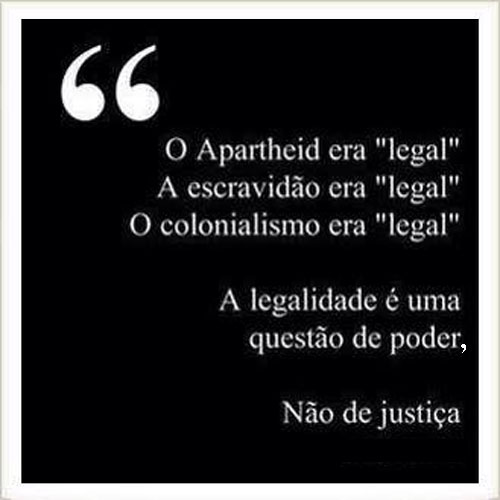 O Apartheid era legal; a escravidão era legal; o colonialismo era legal.  A legalidade é uma questão de poder, não de justiça.
