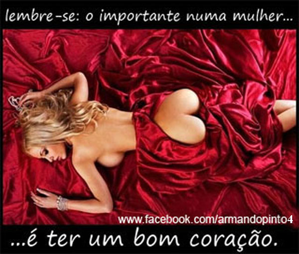 lembre-se: o importante numa mulher é ter um bom coração.
