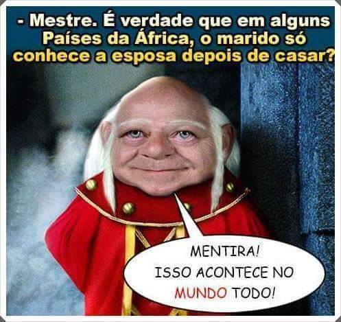 - "Mestre, é verdade que em alguns países da África, o marido só conhece a esposa depois de casar?"
 - "É mentira! Isso acontece no mundo todo!"