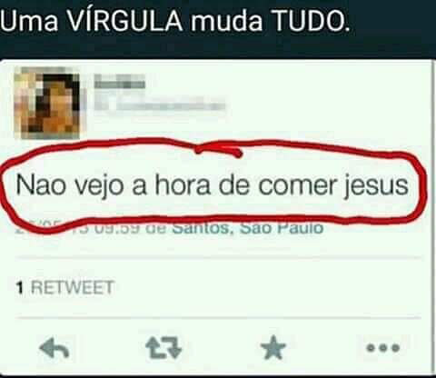 Usuário do Twitter,
desconhecendo as regras gramaticais do uso da vírgula, postou a frase:
"Não vejo a hora de comer jesus".
