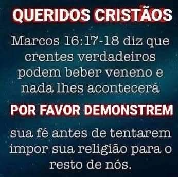 Queridos cristãos,
Marcos 16:17-18 diz que crentes verdadeiros podem beber veneno e nada lhes acontecerá.
Por favor, 
demostrem sua fé antes de tentarem impor sua religião ao resto de nós.