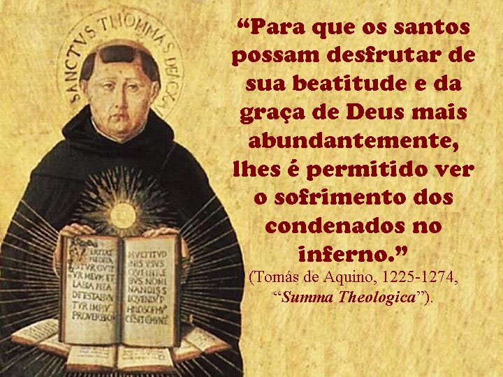 “Para que os santos possam desfrutar de sua beatitude e da graça de Deus mais abundantemente, lhes é permitido ver o sofrimento dos condenados no inferno.” (Tomás de Aquino, “Summa Theologica”).