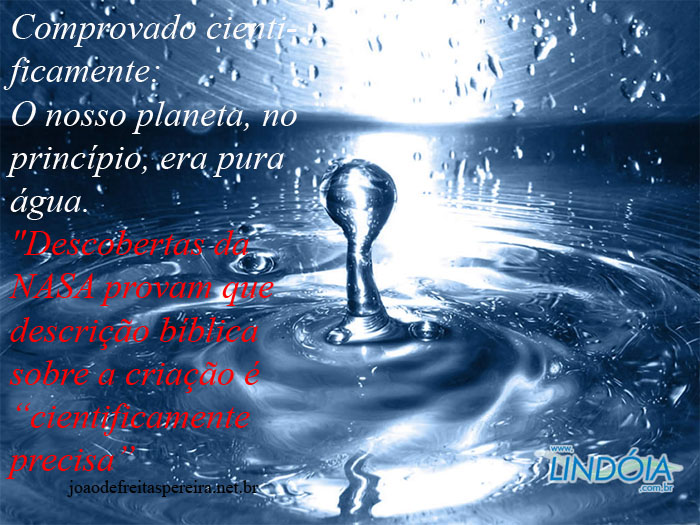 Comprovado cientificamente:
O nosso planeta, no princípio, era pura água.
Descobertas da NASA provam que descrição bíblica sobre a criação é cientificamente precisa.

1º de abril

