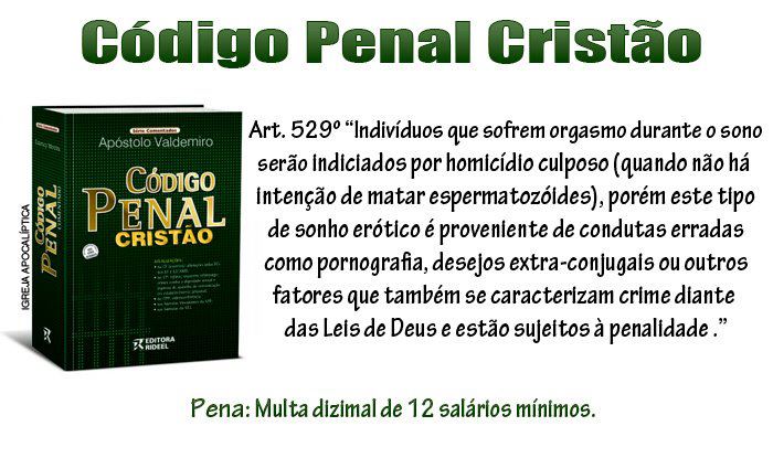 'Indivíduos que sofrem orgasmo durante o sono serão indiciados por homicídio culposo (quando não há intenção de matar espermatozóides), porém esse tipo de sonho erótico é proveniene de condutas erradas como pornografia, desejos extraconjugais ou outros fatores que também se caracterizam crime diante das leis de deus e estão sujeitos à penalIdade.' Pena: multa dizimal de 12 salários mínimos."