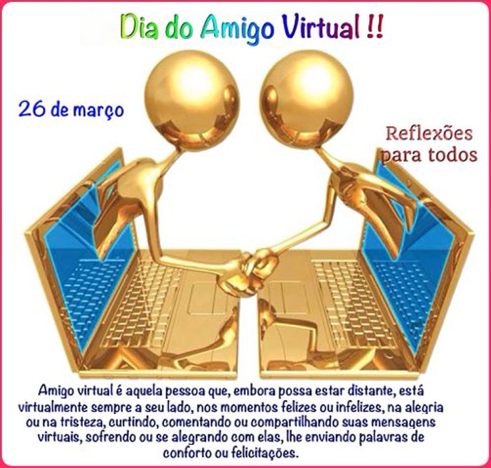 Amigo virtual é aquela pessoa que, embora possa estar distante, está virtualmente sempre a seu lado, nos momentos felizes ou infelizes, na alegria ou na tristeza, curtindo, comentando ou compartilhando suas mensagens virtuais, sofrendo ou se alegrando com elas, lhe enviando palavras de conforto ou felicitações.