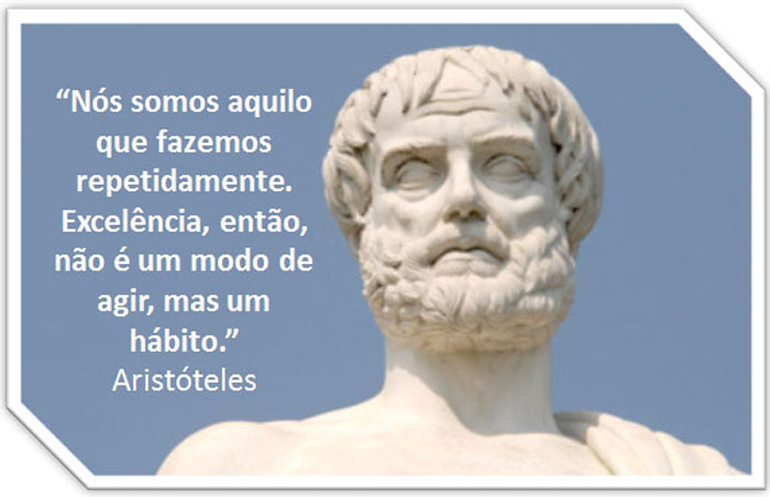 "Nós somos o que fazemos repetidamente. Excelência, então, não é um modo de agir, mas um hábito." (Aristóteles).