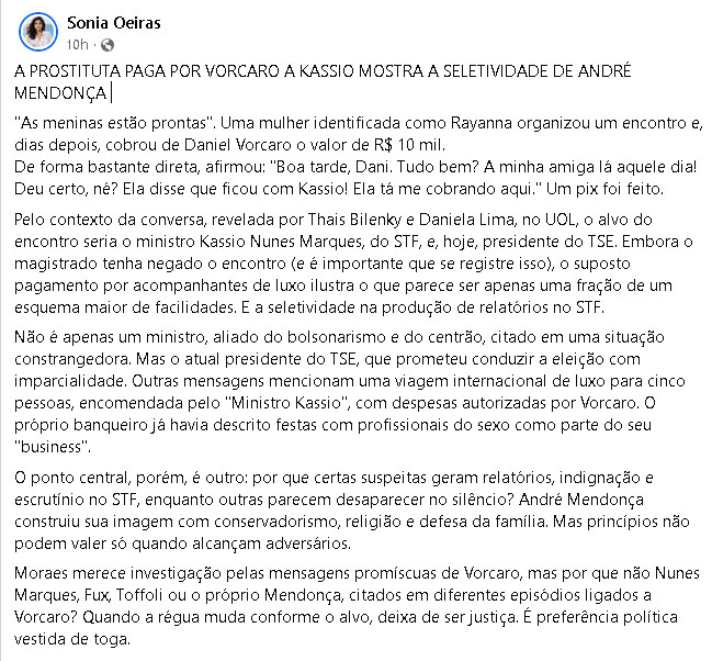 "A PROSTITUTA PAGA POR VORCARO A KASSIO MOSTRA A SELETIVIDADE DE ANDRÉ MENDONÇA 
"As meninas estão prontas". Uma mulher identificada como Rayanna organizou um encontro e, dias depois, cobrou de Daniel Vorcaro o valor de R$ 10 mil. 
De forma bastante direta, afirmou: "Boa tarde, Dani. Tudo bem? A minha amiga lá aquele dia! Deu certo, né? Ela disse que ficou com Kassio! Ela tá me cobrando aqui." Um pix foi feito.
Pelo contexto da conversa, revelada por Thais Bilenky e Daniela Lima, no UOL, o alvo do encontro seria o ministro Kassio Nunes Marques, do STF, e, hoje, presidente do TSE. Embora o magistrado tenha negado o encontro (e é importante que se registre isso), o suposto pagamento por acompanhantes de luxo ilustra o que parece ser apenas uma fração de um esquema maior de facilidades. E a seletividade na produção de relatórios no STF.
Não é apenas um ministro, aliado do bolsonarismo e do centrão, citado em uma situação constrangedora. Mas o atual presidente do TSE, que prometeu conduzir a eleição com imparcialidade. Outras mensagens mencionam uma viagem internacional de luxo para cinco pessoas, encomendada pelo "Ministro Kassio", com despesas autorizadas por Vorcaro. O próprio banqueiro já havia descrito festas com profissionais do sexo como parte do seu "business".
O ponto central, porém, é outro: por que certas suspeitas geram relatórios, indignação e escrutínio no STF, enquanto outras parecem desaparecer no silêncio? André Mendonça construiu sua imagem com conservadorismo, religião e defesa da família. Mas princípios não podem valer só quando alcançam adversários.
Moraes merece investigação pelas mensagens promíscuas de Vorcaro, mas por que não Nunes Marques, Fux, Toffoli ou o próprio Mendonça, citados em diferentes episódios ligados a Vorcaro? Quando a régua muda conforme o alvo, deixa de ser justiça. É preferência política vestida de toga."